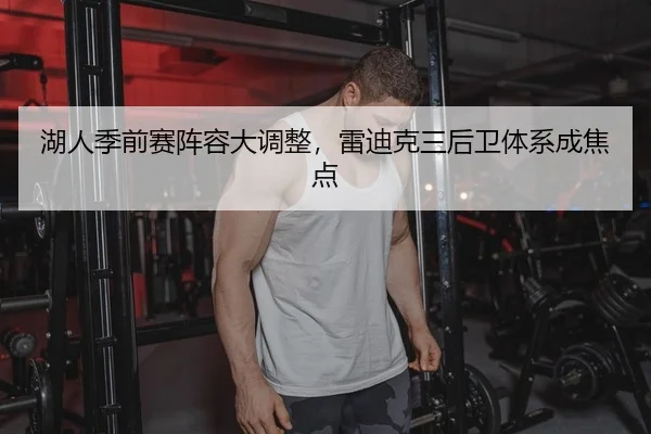 湖人季前赛阵容大调整，雷迪克三后卫体系成焦点